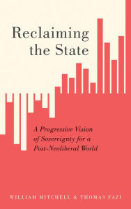 Title: Reclaiming the State: A Progressive Vision of Sovereignty for a Post-Neoliberal World, Author: William Mitchell