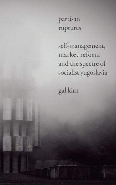 Partisan Ruptures: Self-Management, Market Reform and the Spectre of Socialist Yugoslavia