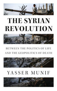 Title: The Syrian Revolution: Between the Politics of Life and the Geopolitics of Death, Author: Yasser Munif