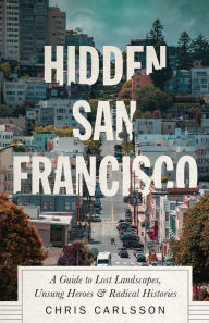 Title: Hidden San Francisco: A Guide to Lost Landscapes, Unsung Heroes and Radical Histories, Author: Chris Carlsson