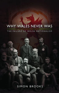 Title: Why Wales Never Was: The Failure of Welsh Nationalism, Author: Simon Brooks