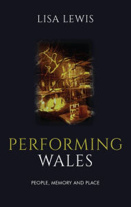 Title: Performing Wales: People, Memory and Place, Author: Lisa Lewis