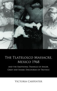Title: The Tlatelolco Massacre, Mexico 1968, and the Emotional Triangle of Anger, Grief and Shame: Discourses of Truth(s), Author: Victoria Carpenter