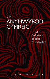 Title: Yr Anymwybod Cymreig: Freud, Dirfodaeth a'r Seice Cenedlaethol, Author: Llion Wigley