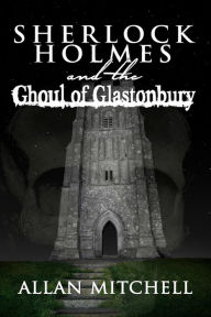 Title: Sherlock Holmes and the Ghoul of Glastonbury, Author: Allan Mitchell