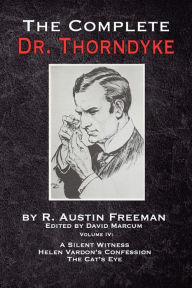 Title: The Complete Dr. Thorndyke - Volume IV: A Silent Witness, Helen Vardon's Confession and The Cat's Eye, Author: R Austin Freeman