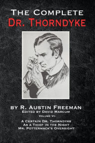 Title: The Complete Dr. Thorndyke - Volume VI: A Certain Dr. Thorndyke, As a Thief in the Night and Mr. Pottermack's Oversight, Author: R Austin Freeman