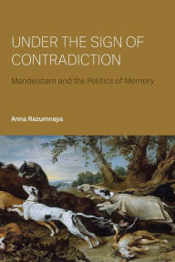 Title: Under the Sign of Contradiction: Mandelstam and the Politics of Memory, Author: Anna Razumnaya
