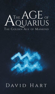 Title: The Age of Aquarius: The Golden Age of Mankind, Author: David Hart