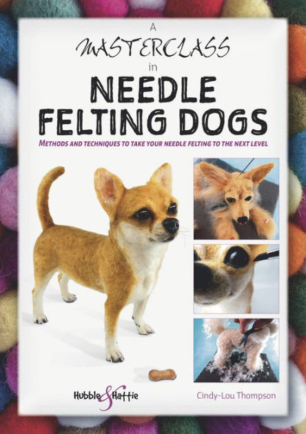 A Masterclass in needle felting dogs Methods and techniques to