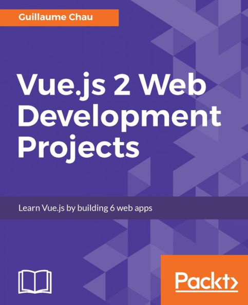 Vue.js 2 Web Development Projects: A project-based, practical guide to get hands-on into Vue.js 2.5 development by building beautiful, functional and performant web applications