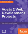 Vue.js 2 Web Development Projects: A project-based, practical guide to get hands-on into Vue.js 2.5 development by building beautiful, functional and performant web applications