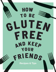 Title: How to be Gluten-Free and Keep your Friends: Recipes & Tips, Author: Anna Barnett