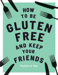 Title: How to be Gluten-Free and Keep Your Friends: Recipes & Tips, Author: Anna Barnett