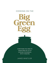 Title: Cooking on the Big Green Egg: Everything You Need to Know From Set-up to Cooking Techniques, with 70 Recipes, Author: James Whetlor