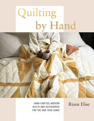 Title: Quilting by Hand: Hand-Crafted, Modern Quilts and Accessories for You and Your Home, Author: Riane Elise