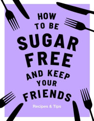 Title: How to be Sugar-Free and Keep Your Friends: Recipes & Tips, Author: Megan Davies