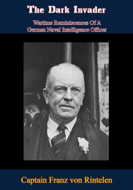 Title: The Dark Invader: Wartime Reminiscences Of A German Naval Intelligence Officer, Author: Captain Franz von Rintelen