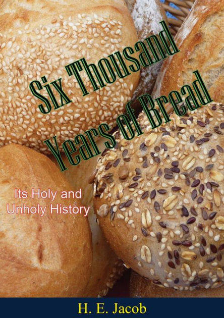 Six Thousand Years of Bread: Its Holy and Unholy History by H. E. Jacob ...