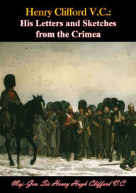 Title: Henry Clifford V.C.: His Letters and Sketches from the Crimea, Author: Maj.-Gen. Sir Henry Hugh Clifford V.C.