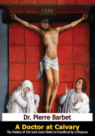 Title: A Doctor at Calvary: The Passion of Our Lord Jesus Christ As Described by a Surgeon, Author: Dr. Pierre Barbet