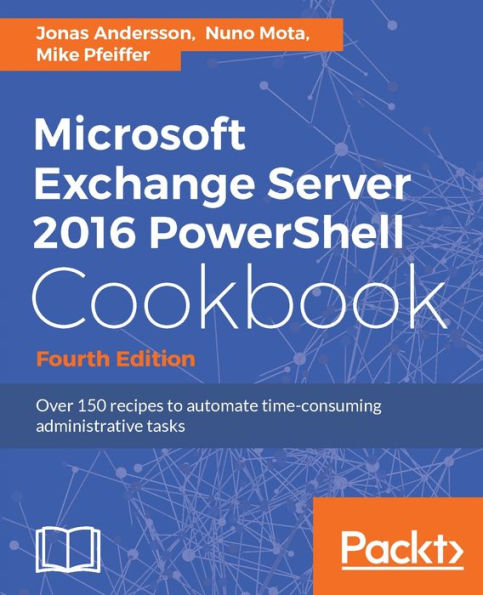 Microsoft Exchange Server 2016 PowerShell Cookbook - Fourth Edition: Make the most of PowerShell's features to manage all aspects of your Exchange Server 2016 environment.