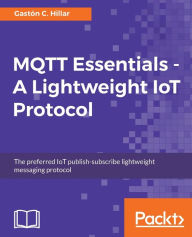 Title: MQTT Essentials - A Lightweight IoT Protocol: Send and receive messages with the MQTT protocol for your IoT solutions., Author: Gastïn C Hillar