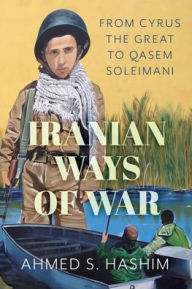 Title: Iranian Ways of War: From Cyrus the Great to Qasem Soleimani, Author: Ahmed S. Hashim