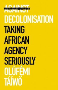 Title: Against Decolonisation: Taking African Agency Seriously, Author: Olúfemi Táíwò