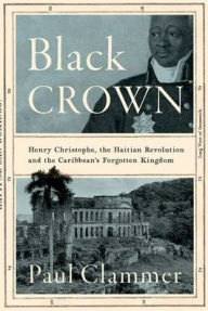 Title: Black Crown: Henry Christophe, the Haitian Revolution and the Caribbean's Forgotten Kingdom, Author: Paul Clammer