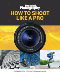Title: How to Shoot Like a Pro: The Step-By-Step Guide to Taking Great Photographs, Author: Bauer Media