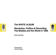 Title: The White Album: Revolution, Politics & Recording: The Beatles and the World in 1968, Author: Brian Southall