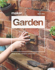 Title: Maker. Garden: 15 Step-by-Step Projects for Outdoor Living, Author: Kerry Allen