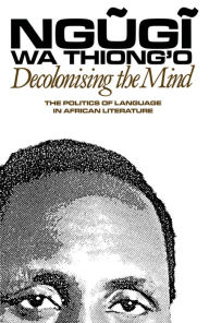 Title: Decolonising the Mind: The Politics of Language in African Literature, Author: Ngugi wa Thiong'o