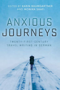 Title: Anxious Journeys: Twenty-First-Century Travel Writing in German, Author: Karin Baumgartner