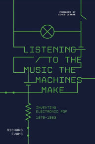 Title: Listening to the Music the Machines Make: Inventing Electronic Pop 1978-1983, Author: Richard Evans