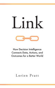 Title: Link: How Decision Intelligence Connects Data, Actions, and Outcomes for a Better World, Author: Lorien Pratt