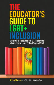 Title: The Educator's Guide to LGBT+ Inclusion: A Practical Resource for K-12 Teachers, Administrators, and School Support Staff, Author: Kryss Shane