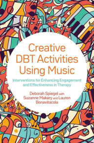 Title: Creative DBT Activities Using Music: Interventions for Enhancing Engagement and Effectiveness in Therapy, Author: Deborah Spiegel
