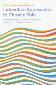 Title: Innovative Approaches to Chronic Pain: Understanding the Experience of Pain and Suffering and the Role of Healing, Author: Peter Wemyss-Gorman
