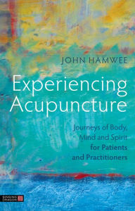 Title: Experiencing Acupuncture: Journeys of Body, Mind and Spirit for Patients and Practitioners, Author: John Hamwee