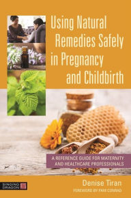 Title: Using Natural Remedies Safely in Pregnancy and Childbirth: A Reference Guide for Maternity and Healthcare Professionals, Author: Denise Tiran