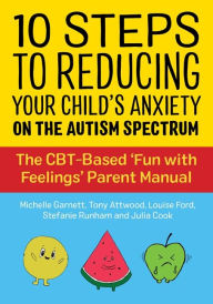Title: 10 Steps to Reducing Your Child's Anxiety on the Autism Spectrum: The CBT-Based 'Fun with Feelings' Parent Manual, Author: Michelle Garnett