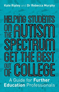 Title: Helping Students on the Autism Spectrum Get the Best Out of College: A Guide for Further Education Professionals, Author: Kate Ripley