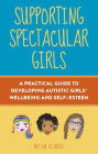 Supporting Spectacular Girls: A Practical Guide to Developing Autistic Girls' Wellbeing and Self-Esteem