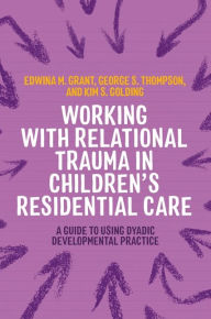 Title: Working with Relational Trauma in Children's Residential Care: A Guide to Using Dyadic Developmental Practice, Author: Kim S. Golding