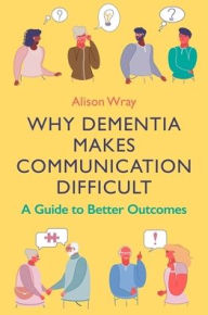 Title: Why Dementia Makes Communication Difficult: A Guide to Better Outcomes, Author: Alison Wray