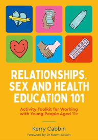 Title: Relationships, Sex and Health Education 101: Activity Toolkit for Working with Young People Aged 11+, Author: Kerry Cabbin