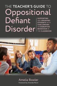 Title: The Teacher's Guide to Oppositional Defiant Disorder: Supporting and Engaging Students with Challenging or Disruptive Behaviour in the Classroom, Author: Amelia Bowler