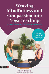 Title: Weaving Mindfulness and Compassion into Yoga Teaching: A Handbook for Teachers and Trainees, Author: Anna Taylor